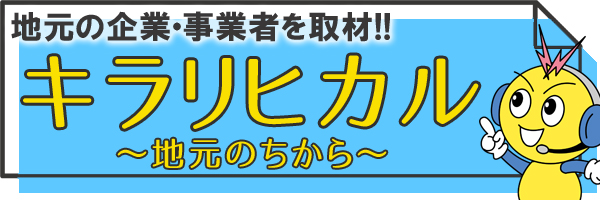 地元の企業・事業者を取材！キラリヒカル～地元のちから～